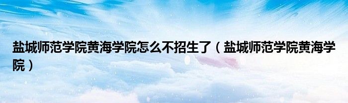 鹽城師范學(xué)院黃海學(xué)院怎么不招生了（鹽城師范學(xué)院黃海學(xué)院）