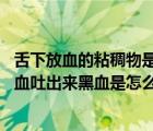 舌下放血的粘稠物是啥（舌下放血吐出來(lái)黑血的原因 舌下放血吐出來(lái)黑血是怎么回事）