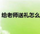 給老師送禮怎么表達(dá)（給老師送禮的客套話）