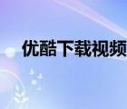 優(yōu)酷下載視頻怎么導(dǎo)入U(xiǎn)盤（優(yōu)酷 下載）