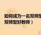 如何成為一名雙師型中職教師（怎樣做才能成為一名合格的雙師型好教師）
