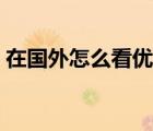 在國外怎么看優(yōu)酷視頻（在國外怎么看優(yōu)酷）