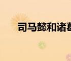 司馬懿和諸葛亮誰厲害（司馬懿簡介）