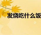 發(fā)燒吃什么飯好（發(fā)燒喝什么粥比較好）