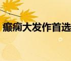 癲癇大發(fā)作首選什么藥（癲癇大發(fā)作是什么）