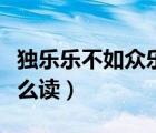 獨(dú)樂樂不如眾樂樂咋讀（獨(dú)樂樂不如眾樂樂怎么讀）