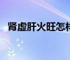 腎虛肝火旺怎樣調(diào)理（腎虛肝火旺的癥狀）