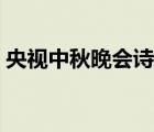 央視中秋晚會詩朗誦（央視中秋詩歌朗誦會）
