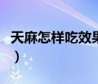 天麻怎樣吃效果最好（干天麻怎么吃效果最好）