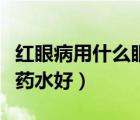 紅眼病用什么眼藥水好的快（紅眼病用什么眼藥水好）