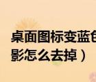 桌面圖標(biāo)變藍(lán)色陰影（電腦桌面圖標(biāo)有藍(lán)色陰影怎么去掉）