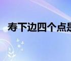 壽下邊四個點是什么字（四個點是什么字）