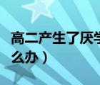 高二產(chǎn)生了厭學(xué)心理怎么辦（高二孩子厭學(xué)怎么辦）