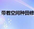 帶著空間種田修仙全文（帶著空間種田修仙）
