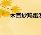 木耳炒雞蛋怎么做（木耳怎么做好吃）
