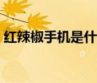 紅辣椒手機是什么牌子（紅辣椒手機怎么樣）