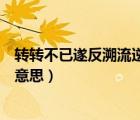 轉(zhuǎn)轉(zhuǎn)不已遂反溯流逆上矣的意思（慶父不死魯難不已是什么意思）