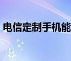 電信定制手機(jī)能用聯(lián)通卡嗎（電信定制手機(jī)）