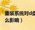 重裝系統(tǒng)對d盤有影響（重裝系統(tǒng)對電腦有什么影響）