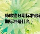 肺腺癌分期標(biāo)準(zhǔn)最新版2022（肺腺癌如何分期 肺腺癌的分期標(biāo)準(zhǔn)是什么）