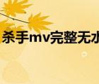 殺手mv完整無水?。⑹謒v21分鐘完整版）