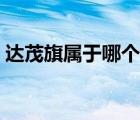 達(dá)茂旗屬于哪個(gè)市管轄（達(dá)茂旗屬于哪個(gè)市）