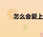 怎么會(huì)愛上他許昌（怎么會(huì)愛上他）