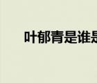 葉郁青是誰是什么身份（葉郁青是誰）