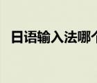 日語輸入法哪個好點（日語輸入法哪個好）