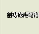 割痔瘡疼嗎痔瘡開刀痛嗎（割痔瘡疼嗎）