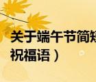 關(guān)于端午節(jié)簡(jiǎn)短祝福語(yǔ)大全（關(guān)于端午節(jié)簡(jiǎn)短祝福語(yǔ)）