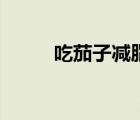 吃茄子減脂肪嗎（吃茄子減肥嗎）