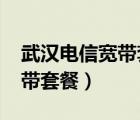 武漢電信寬帶套餐價格表2023（武漢電信寬帶套餐）