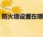 防火墻設(shè)置在哪里打開（防火墻設(shè)置在哪里）