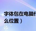 字體包在電腦什么位置打開（字體包在電腦什么位置）