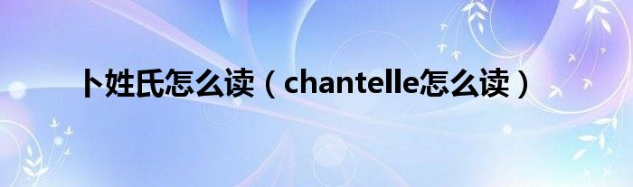 卜姓氏怎么讀（chantelle怎么讀）