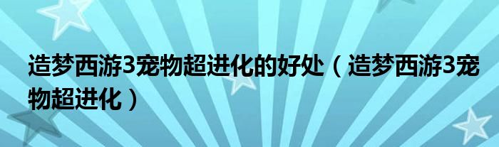 造夢西游3寵物超進化的好處（造夢西游3寵物超進化）