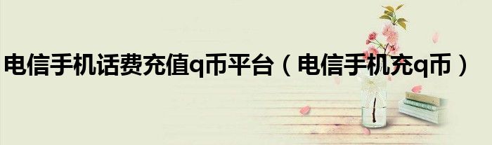 電信手機(jī)話費(fèi)充值q幣平臺(tái)（電信手機(jī)充q幣）