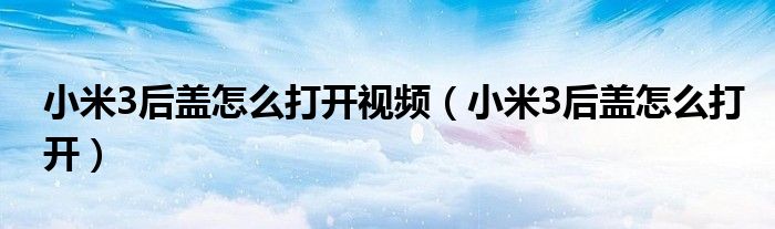 小米3后蓋怎么打開視頻（小米3后蓋怎么打開）