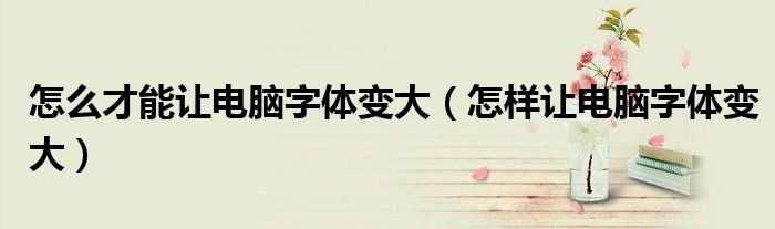 怎么才能讓電腦字體變大（怎樣讓電腦字體變大）