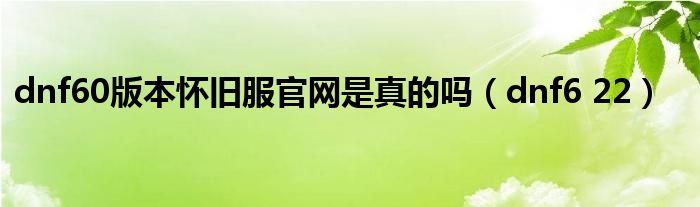 dnf60版本懷舊服官網是真的嗎（dnf6 22）
