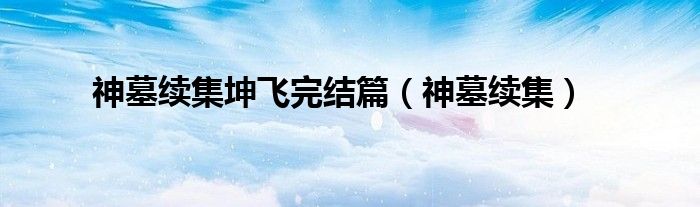 神墓續(xù)集坤飛完結(jié)篇（神墓續(xù)集）