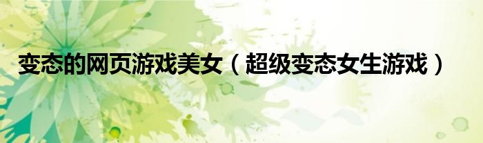 變態(tài)的網(wǎng)頁(yè)游戲美女（超級(jí)變態(tài)女生游戲）