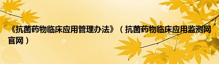 《抗菌藥物臨床應(yīng)用管理辦法》（抗菌藥物臨床應(yīng)用監(jiān)測網(wǎng)官網(wǎng)）