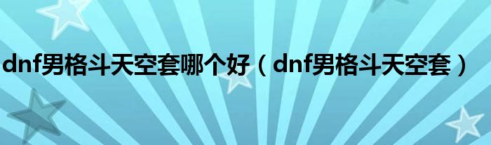 dnf男格斗天空套哪個(gè)好（dnf男格斗天空套）