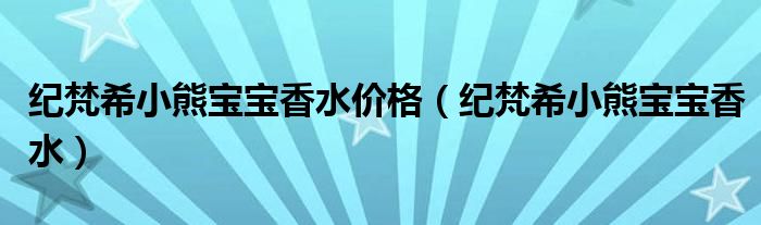 紀(jì)梵希小熊寶寶香水價(jià)格（紀(jì)梵希小熊寶寶香水）