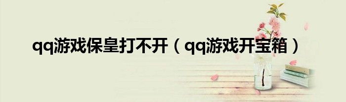 qq游戲?；蚀虿婚_（qq游戲開寶箱）