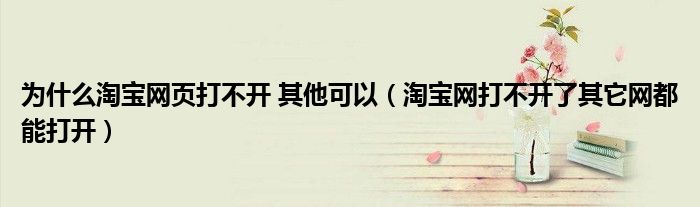 為什么淘寶網(wǎng)頁打不開 其他可以（淘寶網(wǎng)打不開了其它網(wǎng)都能打開）