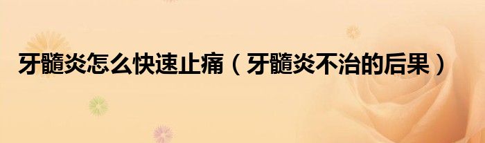 牙髓炎怎么快速止痛（牙髓炎不治的后果）