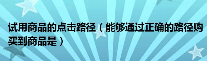 試用商品的點擊路徑（能夠通過正確的路徑購買到商品是）